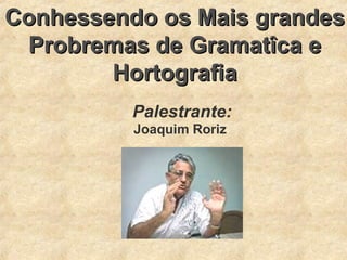 Conhessendo os Mais grandesConhessendo os Mais grandes
Probremas de Gramatîca eProbremas de Gramatîca e
HortografiaHortografia
Palestrante:
Joaquim Roriz
 