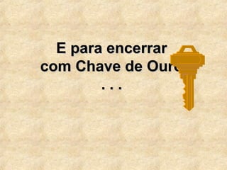 E para encerrarE para encerrar
com Chave de Ourocom Chave de Ouro
. . .. . .
 