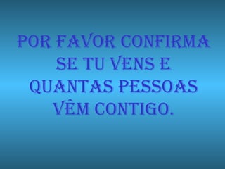 POR FAVOR CONFIRMA SE TU VENS E QUANTAS PESSOAS VÊM CONTIGO. 