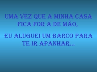 UMA VEZ QUE A MINHA CASA FICA FOR A DE MÃO,  EU ALUGUEI UM BARCO PARA TE IR APANHAR… 