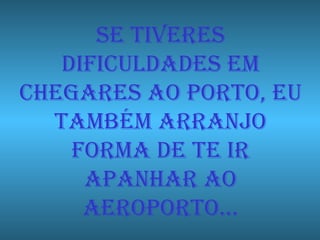 Se tiveres dificuldades em chegares ao porto, eu também arranjo forma de te ir apanhar ao aeroporto… 