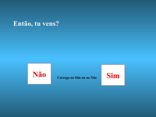 Então, tu vens? Não Sim Carrega no Sim ou no Não 