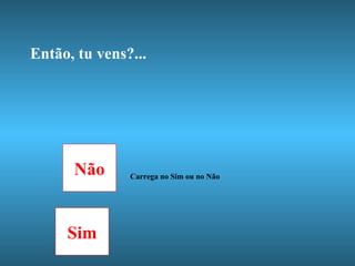 Então, tu vens?... Não Carrega no Sim ou no Não Sim 