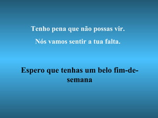 Tenho pena que não possas vir. Nós vamos sentir a tua falta. Espero que tenhas um belo fim-de-semana 