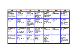 TER                QUA                QUI               SEX               SAB             DOM           SEG

8 NOITE           9 NOITE           10 NOITE           11 COPA 11h        12 TARDE          13 A       14 MANHÃ
CERRADO:          CAATINGA:         AMAZÔNIA:          NOITE              PRAIAS E          COMBINAR   ÍNDIOS
20 E 52: 27’      23 E 40: 45’      4, 5 E 12: 39’     ÁGUAS DO           MANGUEZAIS                   1, 10, 22: 41’
Dia dos oceanos                                        BRASIL:            19 E 36: 28’
                                                       11, 15 E 18: 53’

15 COPA           16NOITE           17 NOITE           18NOITE            19 MATINÊ         20 COPA    21 NORTE
15:30             ÍNDIOS            ÍNDIOS             ÍNDIOS             INFANTIL          15:30      MANHÃ
                  10, 22, 37: 45’   37, 39 E 15: 53’   1, 15, 39: 49’     13, 16, 17, 49:              BEM DE RAIZ:
                                    Dia de combate
                                                                          26’                          4 A 8: 50’
                                    à desertificação                                                   Início do Inverno
                                    e à seca


22 NORDESTE       23CENTROOESTE 24 SUL                 25 COPA 11h        26 A              27 A       28 COPA (?)
NOITE             NOITE           NOITE                SUDESTE            COMBINAR          COMBINAR   20:30
1, 9: 59’         20, 41, 52: 55’ 2, 11,34, 35,        14, 44, 18:
                  Dia do Lavrador 51: 1h21’            1h16’

29 COPA (?)       30 NOITE          01 JULHO           02 JULHO           03 JULHO                     05 JULHO
20:30             EA I              NOITE              NOITE              TARDE                        MANHÃ
Dia do Pescador   48, 33, 38, 3 E   EA II              EA III             RIOS DO                      PROJETO
                  21: 31’           42,46 E 47: 50’    45: 46’            BRASIL                       MANUELZÃO:
                                                                          43 E 50: 52’                 90’
 
