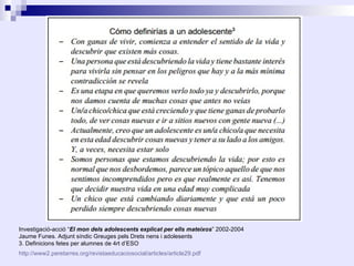 Investigació-acció “El mon dels adolescents explicat per ells mateixos” 2002-2004
Jaume Funes. Adjunt síndic Greuges pels Drets nens i adolesents
3. Definicions fetes per alumnes de 4rt d’ESO
http://www2.peretarres.org/revistaeducaciosocial/articles/article29.pdf
 