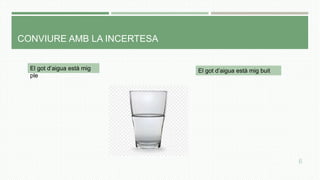 CONVIURE AMB LA INCERTESA
El got d’aigua està mig
ple
El got d’aigua està mig buit
6
 