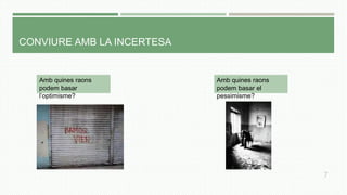 CONVIURE AMB LA INCERTESA
Amb quines raons
podem basar
l’optimisme?
Amb quines raons
podem basar el
pessimisme?
7
 