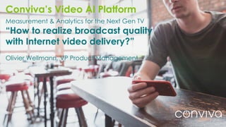 1 ©2017 Conviva. All Rights Reserved.
Measurement & Analytics for the Next Gen TV
“How to realize broadcast quality
with Internet video delivery?”
Olivier Wellmann, VP Product Management
Conviva’s Video AI Platform
 