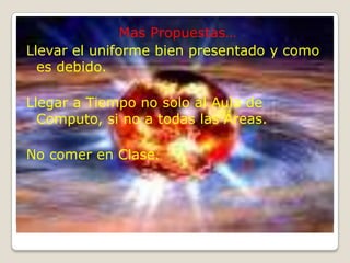Mas Propuestas…Llevar el uniforme bien presentado y como es debido.Llegar a Tiempo no solo al Aula de Computo, si no a todas las Áreas.No comer en Clase.
