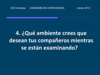 EOI Corduba   COMISIÓN DE CONVIVENCIA   marzo 2013




  4. ¿Qué ambiente crees que
desean tus compañeros mientras
     se están examinando?
 