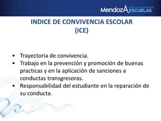 INDICE DE CONVIVENCIA ESCOLAR
(ICE)
• Trayectoria de convivencia.
• Trabajo en la prevención y promoción de buenas
practicas y en la aplicación de sanciones a
conductas transgresoras.
• Responsabilidad del estudiante en la reparación de
su conducta.
 