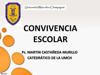 CONVIVENCIA
ESCOLAR
Ps. MARTIN CASTAÑEDA MURILLO
CATEDRÁTICO DE LA UMCH
 