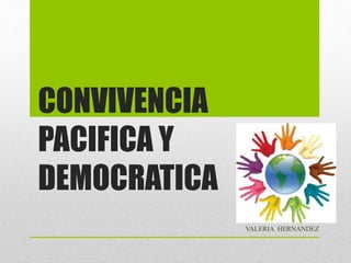 CONVIVENCIA
PACIFICA Y
DEMOCRATICA
VALERIA HERNANDEZ
 
