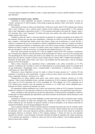 Projetos brasileiros de combate à violência: a busca por uma convivencia…
224 La Convivencia Escolar: Un acercamiento multidisciplinar
vivenciem relações cooperativas, solidárias e justas. A seguir apresentamos os temas e métodos adotados nos projetos
aqui analisados:
A constituição dos projetos: temas e métodos
Analisando os temas trabalhados nos projetos, verificamos que o mais frequente se referiu ao ensino de
“valores”, presente em 131 (40%) respostas. Temos ainda um grupo que abordou o tema “convivência”, presente em
28 (8%) respostas.
Outra natureza de temas se referiu mais diretamente à violência na escola, sendo 27 (8%) respostas que versaram
sobre o tema “violências”, seja a violência social, violência escolar, bullying ou agressividade; 11 (3%) respostas
sobre o tema “depredação ao patrimônio escolar”; 17 (5%) respostas relacionados à prevenção das “drogas”; outras 3
(1%) respostas sobre o tema “segurança”. Os demais são temas mais amplos como saúde, meio ambiente, família,
religião, esporte, entre outros.
Voltando ao ensino de valores, o valor mais presente nos projetos foi o respeito, encontrado em 66 relatos (17%
das respostas). Pareceu-nos, que para esses respondentes, a Educação em Valores na escola objetiva uma educação
para o respeito e valorização das relações sociais entre alunos e destes com os professores e a escola. De fato, o
respeito é o sentimento que nos leva a reconhecer os direitos e dignidade do outro, sendo que o respeito aos demais é
a primeira condição que estabelece os fundamentos para a convivência em paz; portanto, é fundamental que a escola
desperte nos alunos o respeito a si mesmo e aos demais, assim como o respeito ao meio ambiente, contribuindo para
que estes descubram o valor da convivência e a aceitação das diversidades (Carreras, et. al., 1998).
Outro tema muito presente nos projetos foi o valor de cidadania, citado em 60 (16%) respostas. Consideramos
que a formação para cidadania é uma das principais tarefas da Educação em Valores e que esta se faz necessária para
uma aprendizagem da vida em comum, para tornar-se um cidadão ativo com um bom nível de civismo, de modo que
possa exigir seus direitos e cumprir os deveres sociais (Araújo, Puig, & Arantes, 2007). Também foram abordados os
chamados, de forma geral, valores éticos, com vistas a uma formação ética dos alunos para a vida em sociedade,
presente em 44 (12%) respostas.
Outros valores frequentes nas experiências foram a solidariedade e paz, ambos encontrados em 35 (9%)
respostas. Acreditamos que consolidar os valores de solidariedade paz é uma preocupação urgente na sociedade atual
em que predominam a desigualdade social, a competitividade, o individualismo, o utilitarismo, a intolerância, o
conformismo, etc. (Jares, 2002, 2005);
Destacamos a pouca frequência com que foi citado os valores de justiça, presente em 7 projetos (2% das
respostas), e a ausência do valor reciprocidade. A justiça é a base de outros valores; sem ela não é possível atitudes
de paz, cooperação, tolerância... (Carreras, et. al., 1998).
Compareceram nos relatos também temas gerais como valores morais e humanos, presente em 22 (6%)
respostas. Outros valores trabalhados foram: a amizade, encontrado em 22 (6%) respostas; responsabilidade, em 16
(4%); amor, em 18 (5%); autoestima, em 13 (3%); sinceridade, em 7 (2%); diálogo, em 5 (1%); cooperação, em 4
(1%). Embora pouco presente, esses são apontados por Carreras et. al. (1998) como valores adequados para a
Educação em Valores e possíveis de interação com outros.
Os respondentes também trabalharam com o contra-valor preconceito, citado em 9 (2%) respostas. Encontramos
também em 3 projetos (1% das respostas) a referencia ao tema valores religiosos, sem especificarem quais são esses.
Assim, excluindo-se temas tão genéricos que parecem nada apontar, os demais parecem acompanhar os objetivos
da Educação em Valores apontados por especialistas e que foram colocados em documentos oficiais brasileiros, como
os PCNs (Brasil, 1997).
Analisando os métodos com que foram trabalhados os temas observamos que estes se mostraram muito variados
e em nenhum dos projetos foi usado uma estratégia única. Também, os relatos sobre os meios da Educação em
Valores indicaram que esta educação ora apareceu inserida na forma de disciplina, ora de maneira transversal no
conjunto de disciplinas, ora como projeto pedagógico da escola.
Entre os projetos analisados, 59 (28%) respostas apontam a realização de projetos por meio de “métodos verbais
transmissivos”. Nestes, 48 (23%) respostas apontam o “ensino de valores e demais temáticas por meio de atividades
de explicação verbal”, como aulas expositivas, palestras, explicações orais, leitura de texto, relatos de exemplos de
personagens históricos ou literários. Outras 6 (3%) respostas relataram o “Ensino do tema em uma disciplina
específica do currículo”, como Sociologia ou Filosofia, realizando atividades de exposição oral. Ainda, encontramos
5 (2%) respostas que apontaram o “Ensino de valores por meio do ensino religioso”, com atividades pautadas em
lições de moral sobre a religião.
 