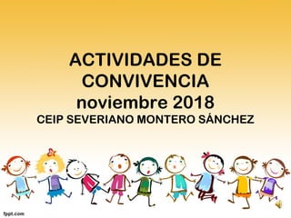 ACTIVIDADES DE
CONVIVENCIA
noviembre 2018
CEIP SEVERIANO MONTERO SÁNCHEZ
 