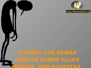 CUANDO LOS DEMÁS HABLAN SOBRE ELLOS MISMOS, SON EGOÍSTAS. 
