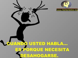 CUANDO USTED HABLA...  ES PORQUE NECESITA DESAHOGARSE. 