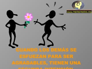 CUANDO LOS DEMÁS SE ESFUEZAN PARA SER AGRADABLES, TIENEN UNA SEGUNDA INTENCIÓN. 