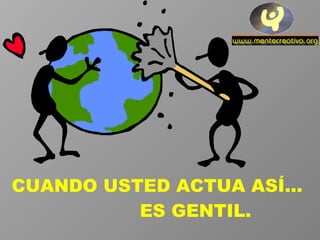 CUANDO USTED ACTUA ASÍ...  ES GENTIL. 