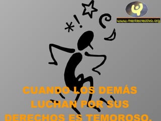 CUANDO LOS DEMÁS LUCHAN POR SUS DERECHOS ES TEMOROSO.  