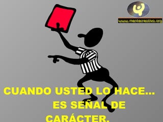 CUANDO USTED LO HACE...  ES SEÑAL DE CARÁCTER.  