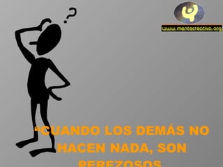 “ CUANDO LOS DEMÁS NO HACEN NADA, SON PEREZOSOS. 