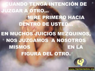 CUANDO TENGA INTENCIÓN DE JUZGAR A OTRO...  MIRE PRIMERO HACIA DENTRO DE USTED... EN MUCHOS JUICIOS MEZQUINOS, NOS JUZGAMOS  A NOSOTROS MISMOS  EN LA FIGURA DEL OTRO. 