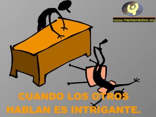 CUANDO LOS OTROS HABLAN ES INTRIGANTE. 
