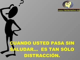 CUANDO USTED PASA SIN SALUDAR...  ES TAN SÓLO DISTRACCIÓN. 