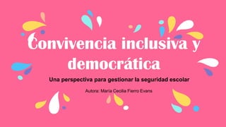 Convivencia inclusiva y
democrática
Una perspectiva para gestionar la seguridad escolar
Autora: María Cecilia Fierro Evans
 