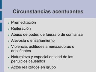 Circunstancias acentuantes
 Premeditación
 Reiteración
 Abuso de poder, de fuerza o de confianza
 Alevosía o ensañamiento
 Violencia, actitudes amenazadoras o
desafiantes
 Naturaleza y especial entidad de los
perjuicios causados
 Actos realizados en grupo
 