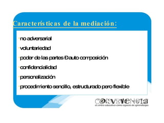 no adversarial voluntariedad poder de las partes – auto composición confidencialidad personalización procedimiento sencillo, estructurado pero flexible Características de la mediación: 
