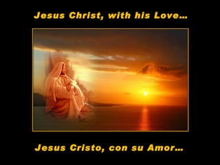 Jesus Christ, with his Love… Jesus Cristo, con su Amor… 