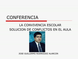 CONFERENCIA LA CONVIVENCIA ESCOLAR SOLUCION DE CONFLICTOS EN EL AULA JOSE GUILLERMO RODRIGUEZ ALARCON 