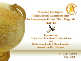 Meeting Michigan  Graduation Requirements for Languages Other Than English  (LOTE) Integrating  Grade Level Content Expectations  and State Standards & Benchmarks  Across the Curriculum  Convivencia Sept 2008 © 