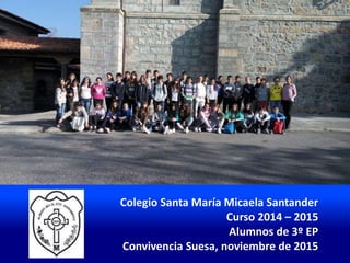 Colegio Santa María Micaela Santander
Curso 2014 – 2015
Alumnos de 3º EP
Convivencia Suesa, noviembre de 2015
 