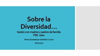 Sobre la
Diversidad…
Sesiónconmadresypadresdefamilia
FEB.2020
María Guadalupe Saldaña Licona
Directora
 