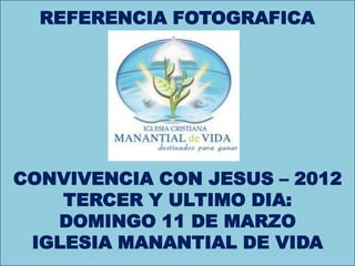 REFERENCIA FOTOGRAFICA




             R




CONVIVENCIA CON JESUS – 2012
    TERCER Y ULTIMO DIA:
   DOMINGO 11 DE MARZO
 IGLESIA MANANTIAL DE VIDA
 