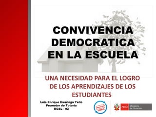 CONVIVENCIA
    DEMOCRATICA
    EN LA ESCUELA

   UNA NECESIDAD PARA EL LOGRO
    DE LOS APRENDIZAJES DE LOS
           ESTUDIANTES
Luis Enrique Huaringa Tello
    Promotor de Tutoría
         UGEL - 02
 