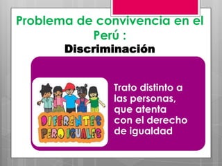 Problema de convivencia en el
Perú :
Discriminación
•

Trato distinto a
las personas,
que atenta
con el derecho
de igualdad

 