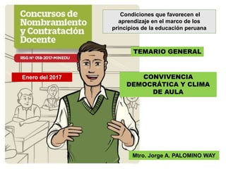 TEMARIO GENERAL
CONVIVENCIA
DEMOCRÁTICA Y CLIMA
DE AULA
Mtro. Jorge A. PALOMINO WAY
Enero del 2017
Condiciones que favorecen el
aprendizaje en el marco de los
principios de la educación peruana
 