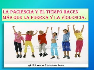 La paciencia y el tiempo hacen
más que la fuerza y la violencia.
 