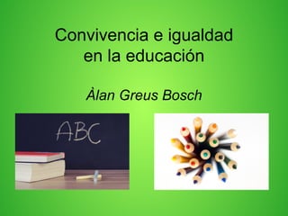 Convivencia e igualdad
en la educación
Àlan Greus Bosch
 