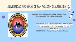 UNIVERSIDAD NACIONAL DE SAN AGUSTÍN DE AREQUIPA
ASIGNATURA: LIDERAZGO PEDAGÓGICO
Y DESARROLLO PERSONAL EN LA
ESCUELA
DOCENTE: Dr. Fabian Hugo Rucano Paucar
 