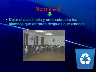 Norma # 2Norma # 2
●
Dejar el aula limpia y ordenada para losDejar el aula limpia y ordenada para los
alumnos que entraran despues que ustedesalumnos que entraran despues que ustedes
 