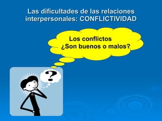 Las dificultades de las relaciones interpersonales: CONFLICTIVIDAD Los conflictos  ¿Son buenos o malos? 