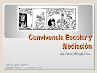 Convivencia Escolar y
                                 Mediación
                                       Una tarea de todos/as.

Fran Serrano Madrid
Educador Social IES La Sisla. Col.10
 