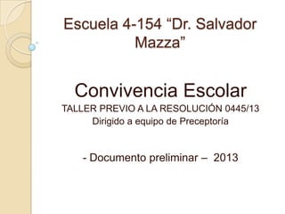 Escuela 4-154 “Dr. Salvador
Mazza”
Convivencia Escolar
TALLER PREVIO A LA RESOLUCIÓN 0445/13
Dirigido a equipo de Preceptoría
- Documento preliminar – 2013
 
