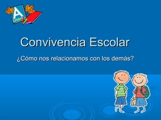 Convivencia EscolarConvivencia Escolar
¿Cómo nos relacionamos con los demás?¿Cómo nos relacionamos con los demás?
 